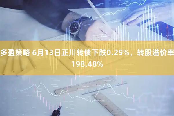 多盈策略 6月13日正川转债下跌0.29%，转股溢价率198.48%