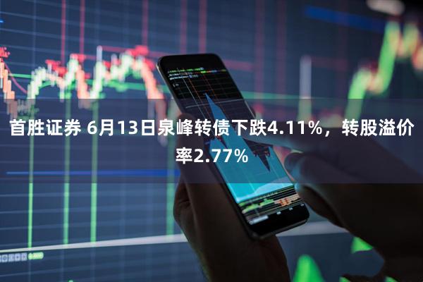 首胜证券 6月13日泉峰转债下跌4.11%，转股溢价率2.77%