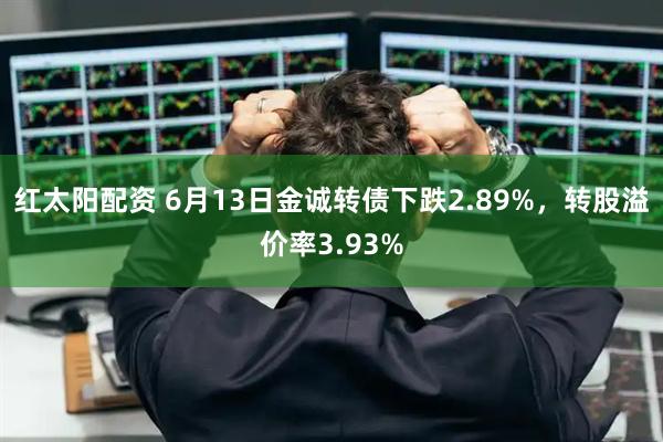 红太阳配资 6月13日金诚转债下跌2.89%，转股溢价率3.93%
