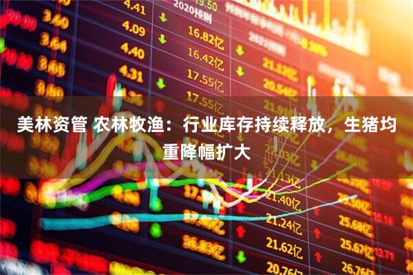 美林资管 农林牧渔:行业库存持续释放,生猪均重降幅扩大