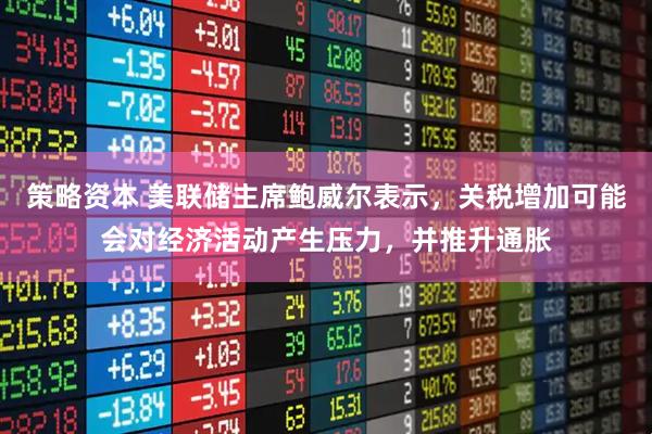 策略资本 美联储主席鲍威尔表示，关税增加可能会对经济活动产生压力，并推升通胀