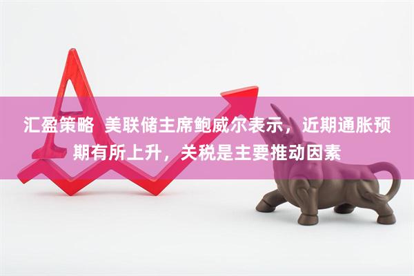 汇盈策略  美联储主席鲍威尔表示，近期通胀预期有所上升，关税是主要推动因素