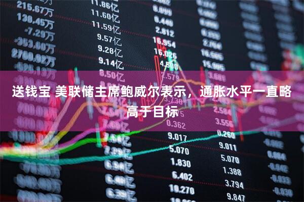 送钱宝 美联储主席鲍威尔表示，通胀水平一直略高于目标