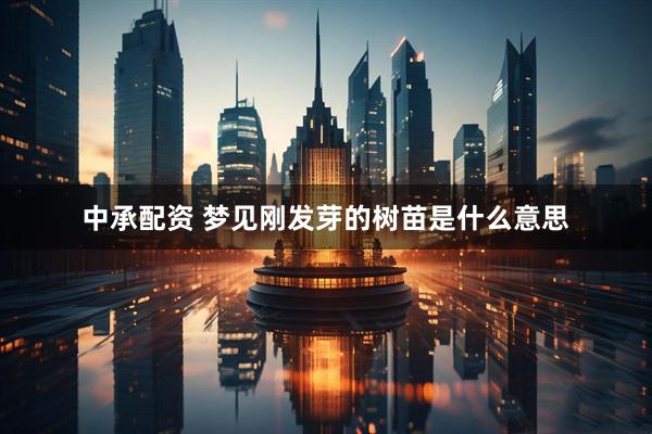中承配资 梦见刚发芽的树苗是什么意思