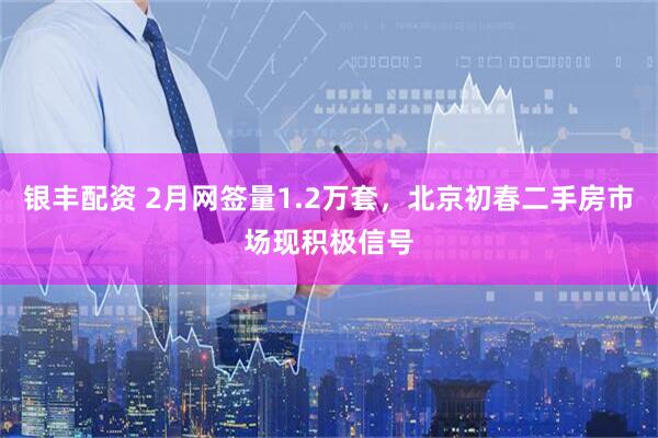 银丰配资 2月网签量1.2万套，北京初春二手房市场现积极信号