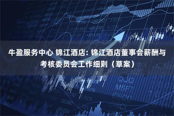 牛盈服务中心 锦江酒店: 锦江酒店董事会薪酬与考核委员会工作细则（草案）
