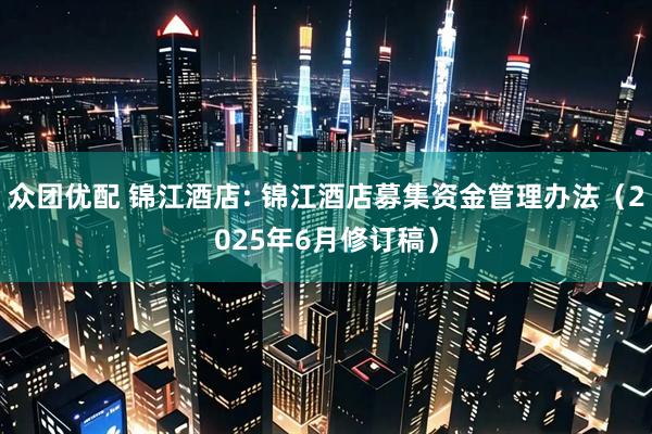 众团优配 锦江酒店: 锦江酒店募集资金管理办法（2025年6月修订稿）