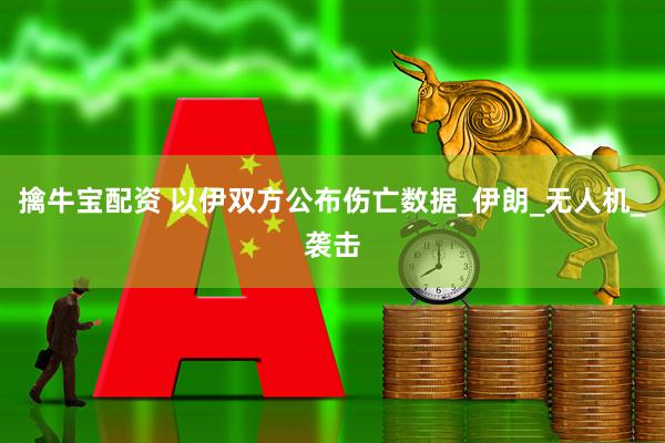 擒牛宝配资 以伊双方公布伤亡数据_伊朗_无人机_袭击