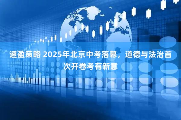 速盈策略 2025年北京中考落幕，道德与法治首次开卷考有新意