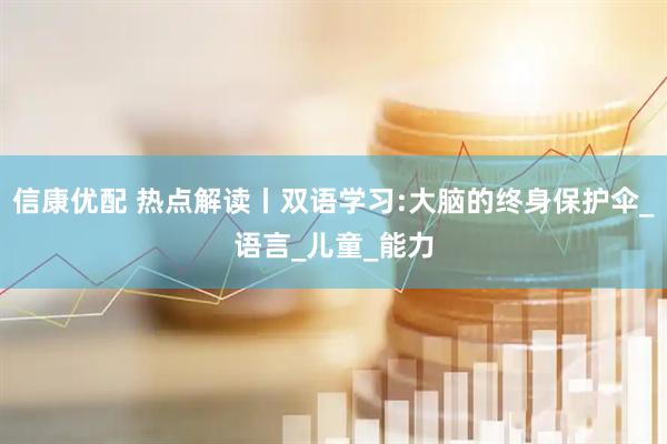 信康优配 热点解读丨双语学习:大脑的终身保护伞_语言_儿童_能力