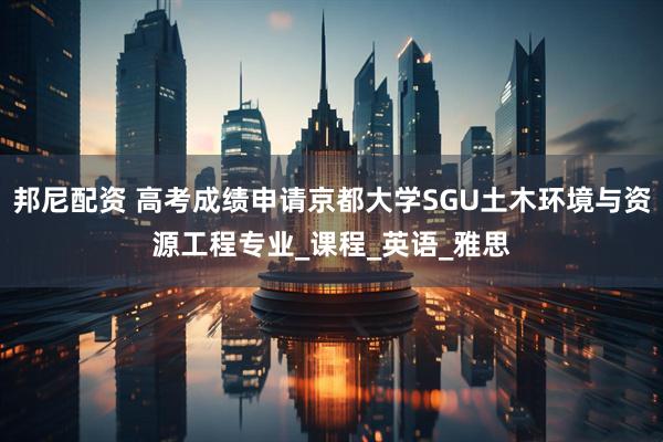 邦尼配资 高考成绩申请京都大学SGU土木环境与资源工程专业_课程_英语_雅思