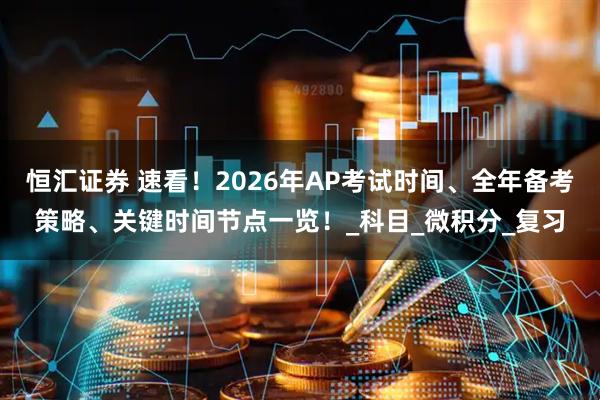 恒汇证券 速看！2026年AP考试时间、全年备考策略、关键时间节点一览！_科目_微积分_复习
