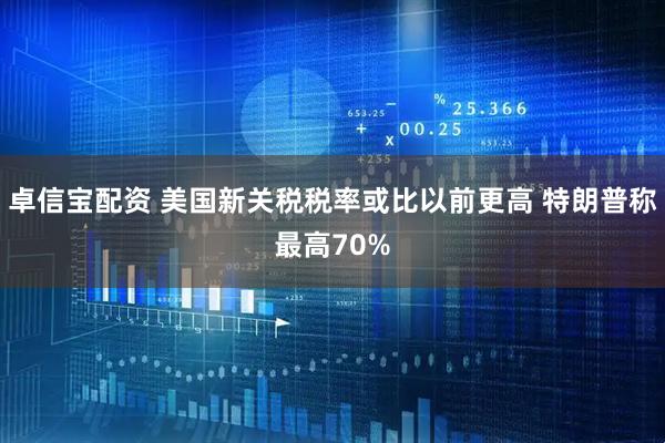 卓信宝配资 美国新关税税率或比以前更高 特朗普称最高70%