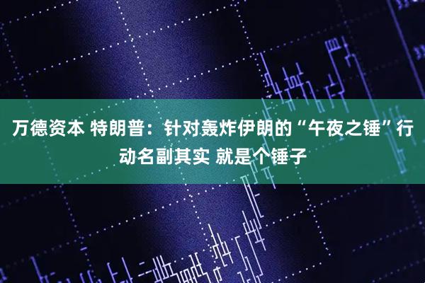 万德资本 特朗普：针对轰炸伊朗的“午夜之锤”行动名副其实 就是个锤子