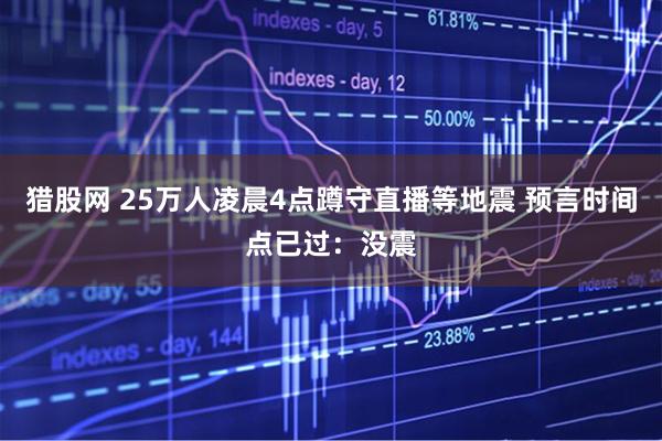 猎股网 25万人凌晨4点蹲守直播等地震 预言时间点已过：没震
