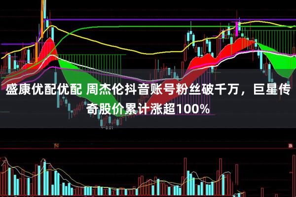 盛康优配优配 周杰伦抖音账号粉丝破千万，巨星传奇股价累计涨超100%
