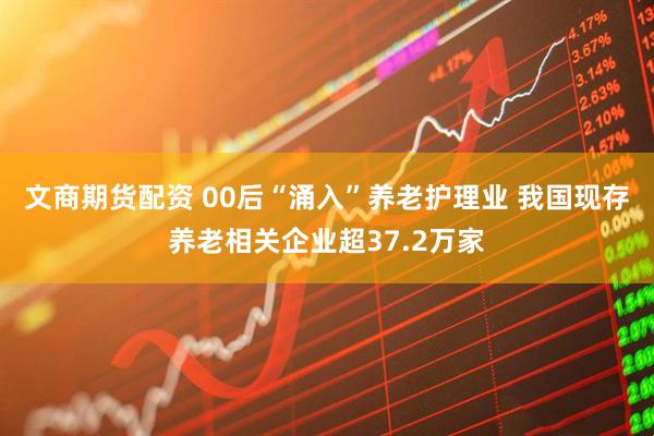 文商期货配资 00后“涌入”养老护理业 我国现存养老相关企业超37.2万家