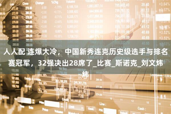 人人配 连爆大冷，中国新秀连克历史级选手与排名赛冠军，32强决出28席了_比赛_斯诺克_刘文炜