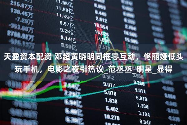 天盈资本配资 邓超黄晓明同框零互动，佟丽娅低头玩手机，电影之夜引热议_范丞丞_明星_显得