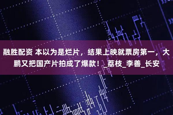 融胜配资 本以为是烂片，结果上映就票房第一，大鹏又把国产片拍成了爆款！_荔枝_李善_长安