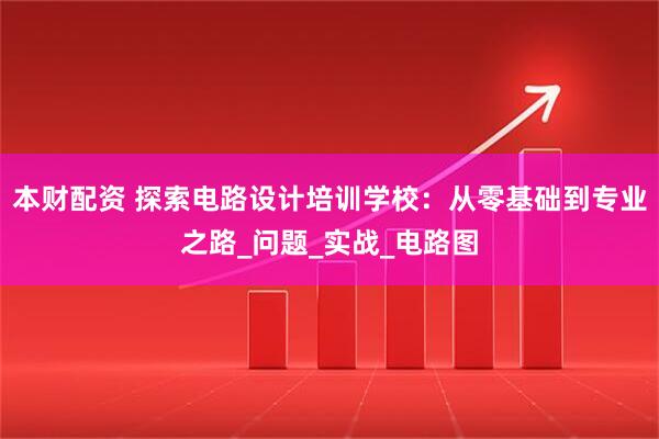 本财配资 探索电路设计培训学校：从零基础到专业之路_问题_实战_电路图