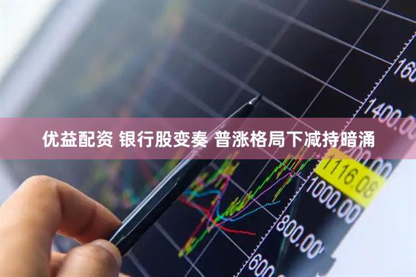 优益配资 银行股变奏 普涨格局下减持暗涌