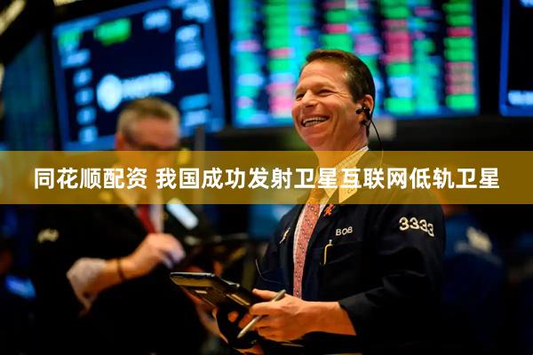 同花顺配资 我国成功发射卫星互联网低轨卫星