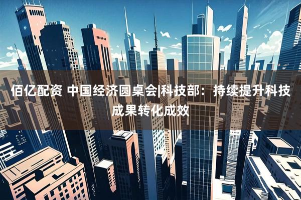 佰亿配资 中国经济圆桌会|科技部：持续提升科技成果转化成效