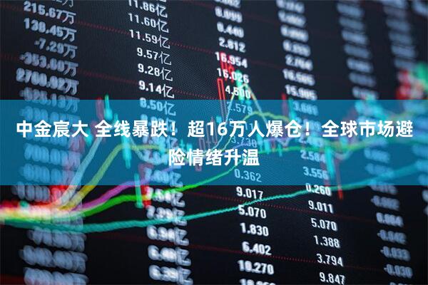 中金宸大 全线暴跌！超16万人爆仓！全球市场避险情绪升温