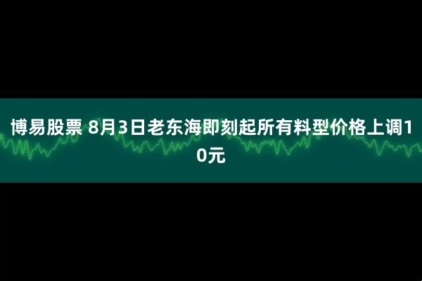 博易股票 8月3日老东海即刻起所有料型价格上调10元