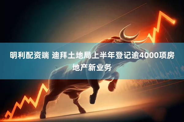 明利配资端 迪拜土地局上半年登记逾4000项房地产新业务