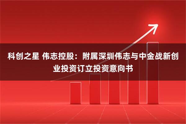 科创之星 伟志控股：附属深圳伟志与中金战新创业投资订立投资意向书
