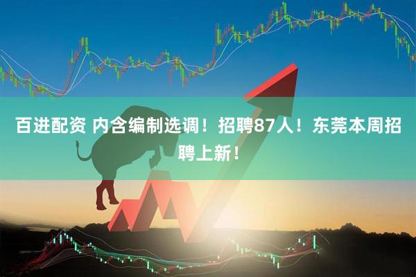 百进配资 内含编制选调！招聘87人！东莞本周招聘上新！