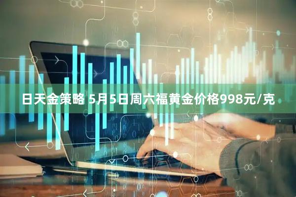 日天金策略 5月5日周六福黄金价格998元/克