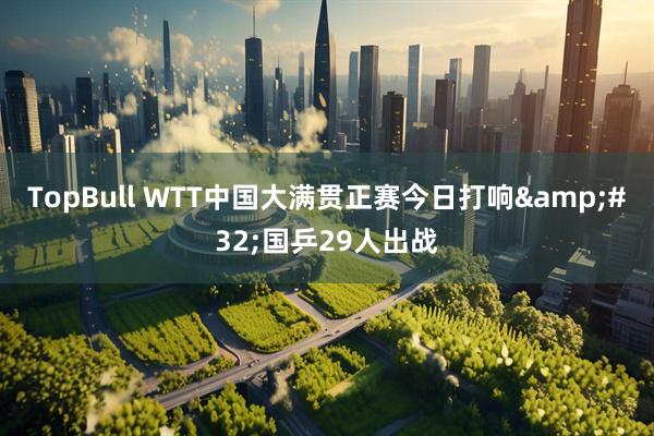 TopBull WTT中国大满贯正赛今日打响&#32;国乒29人出战
