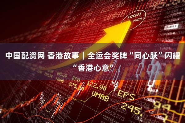 中国配资网 香港故事｜全运会奖牌“同心跃”闪耀“香港心意”