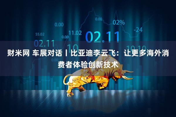 财米网 车展对话丨比亚迪李云飞：让更多海外消费者体验创新技术