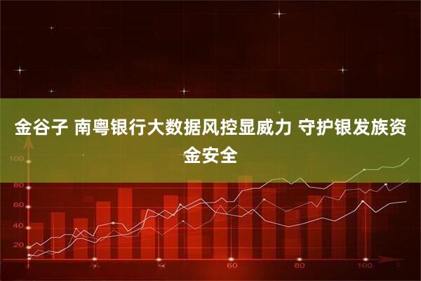 金谷子 南粤银行大数据风控显威力 守护银发族资金安全