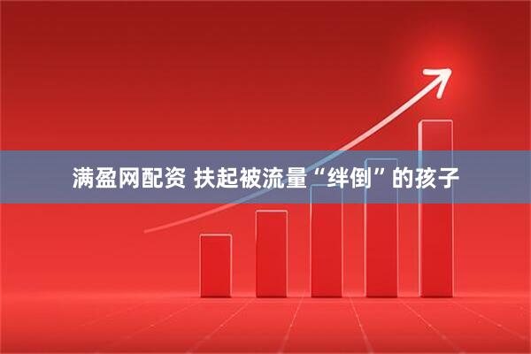 满盈网配资 扶起被流量“绊倒”的孩子