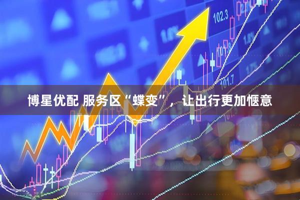 博星优配 服务区“蝶变”,让出行更加惬意