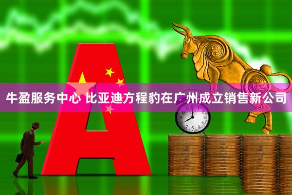 牛盈服务中心 比亚迪方程豹在广州成立销售新公司