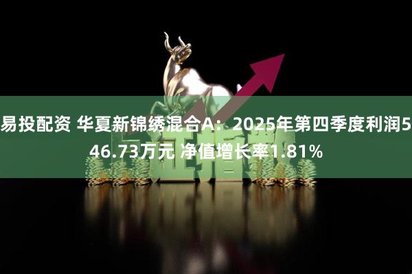 易投配资 华夏新锦绣混合A：2025年第四季度利润546.73万元 净值增长率1.81%