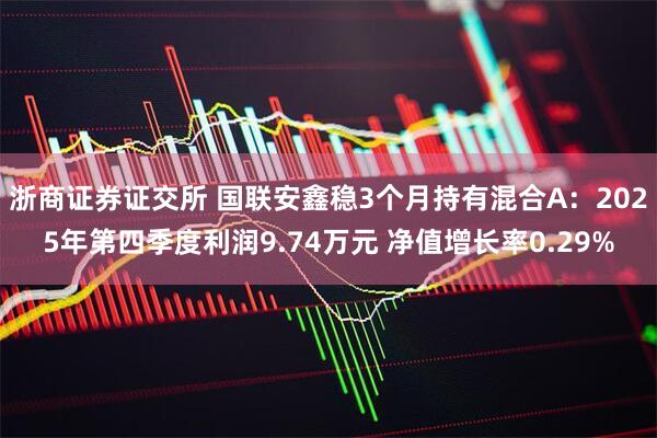 浙商证券证交所 国联安鑫稳3个月持有混合A：2025年第四季度利润9.74万元 净值增长率0.29%