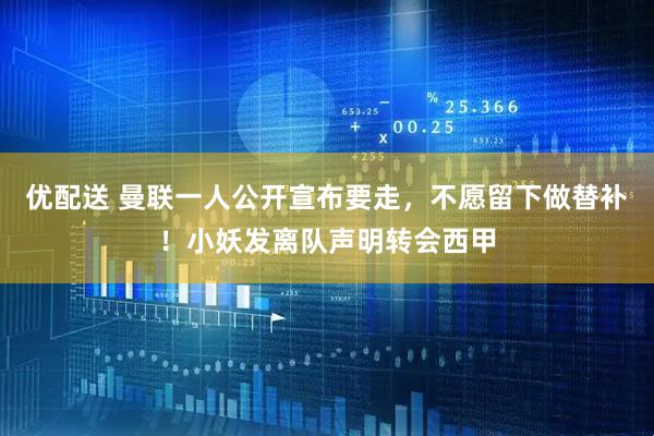 优配送 曼联一人公开宣布要走,不愿留下做替补!小妖发离队声明转会西甲