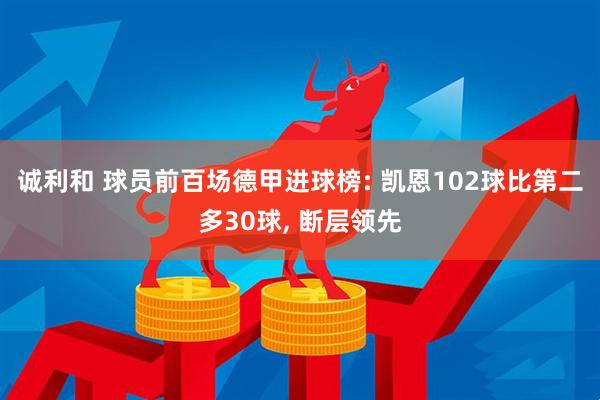 诚利和 球员前百场德甲进球榜: 凯恩102球比第二多30球, 断层领先